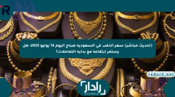 (تحديث مباشر) سعر الذهب في السعودية صباح اليوم 14 يوليو 2025: هل يستمر ارتفاعه مع بداية التعاملات؟
